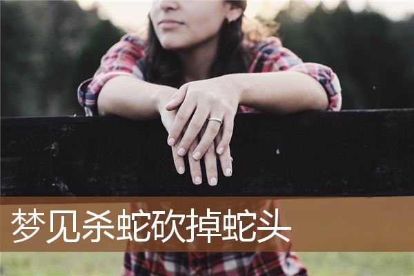 梦见杀蛇砍掉蛇头是什么意思
