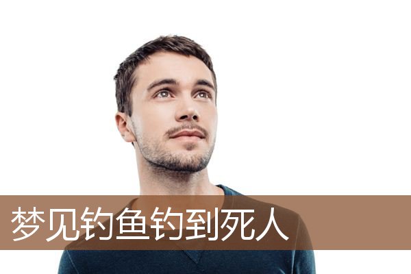 梦见钓鱼钓到死人是什么意思
